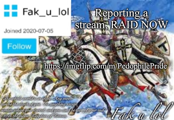 Fak_u_lol Crusader announcement template | Reporting a stream, RAID NOW; https://imgflip.com/m/PedophilePride | image tagged in fak_u_lol crusader announcement template | made w/ Imgflip meme maker