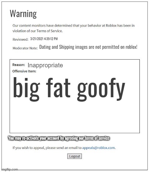 Warning | Warning; 3/21/2021 4:39:12 PM; Dating and Shipping images are not permitted on roblox! Inappropriate; big fat goofy; You may re-activate your account by agreeing our terms of service | image tagged in moderation system | made w/ Imgflip meme maker