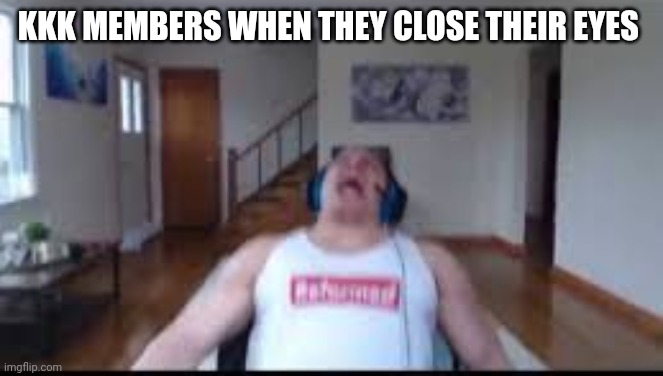 tyler1 scream | KKK MEMBERS WHEN THEY CLOSE THEIR EYES | image tagged in tyler1 scream | made w/ Imgflip meme maker