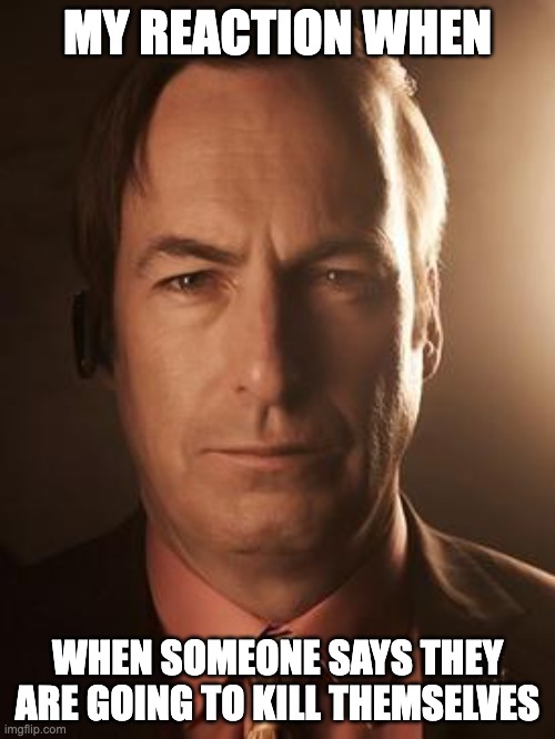 Saul Goodman | MY REACTION WHEN; WHEN SOMEONE SAYS THEY ARE GOING TO KILL THEMSELVES | image tagged in saul goodman | made w/ Imgflip meme maker