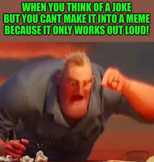So true though! | WHEN YOU THINK OF A JOKE BUT YOU CANT MAKE IT INTO A MEME BECAUSE IT ONLY WORKS OUT LOUD! | image tagged in mr incredible mad | made w/ Imgflip meme maker