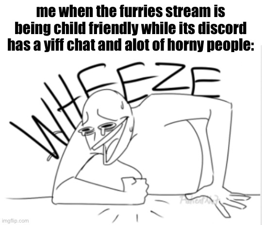 wheeze | me when the furries stream is being child friendly while its discord has a yiff chat and alot of horny people: | image tagged in wheeze | made w/ Imgflip meme maker