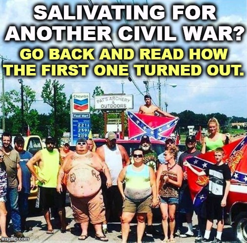 Trump voters redneck hillbilly cracker goober confederacy | SALIVATING FOR ANOTHER CIVIL WAR? GO BACK AND READ HOW THE FIRST ONE TURNED OUT. | image tagged in trump voters redneck hillbilly cracker goober confederacy,civil war,defeat,again | made w/ Imgflip meme maker