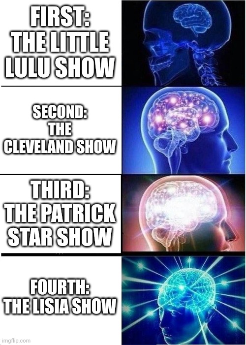 The Little Lulu Show to The Lisia Show | FIRST: THE LITTLE LULU SHOW; SECOND: THE CLEVELAND SHOW; THIRD: THE PATRICK STAR SHOW; FOURTH: THE LISIA SHOW | image tagged in memes,expanding brain,pokemon,anime,anime girl,tv show | made w/ Imgflip meme maker