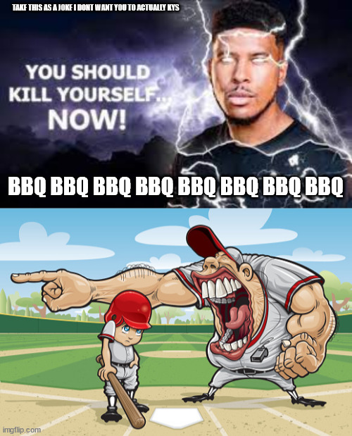 TAKE THIS AS A JOKE I DONT WANT YOU TO ACTUALLY KYS BBQ BBQ BBQ BBQ BBQ BBQ BBQ BBQ | image tagged in you should kill yourself now,kid getting yelled at an angry baseball coach no watermarks | made w/ Imgflip meme maker