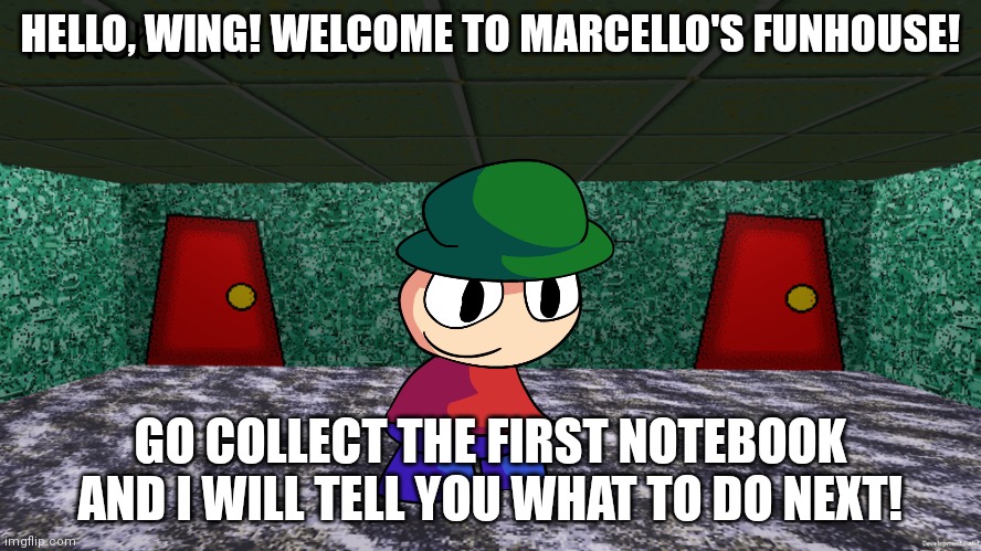 Marcello met Wing.... | HELLO, WING! WELCOME TO MARCELLO'S FUNHOUSE! GO COLLECT THE FIRST NOTEBOOK AND I WILL TELL YOU WHAT TO DO NEXT! | image tagged in marcello's funhouse,dave and bambi | made w/ Imgflip meme maker