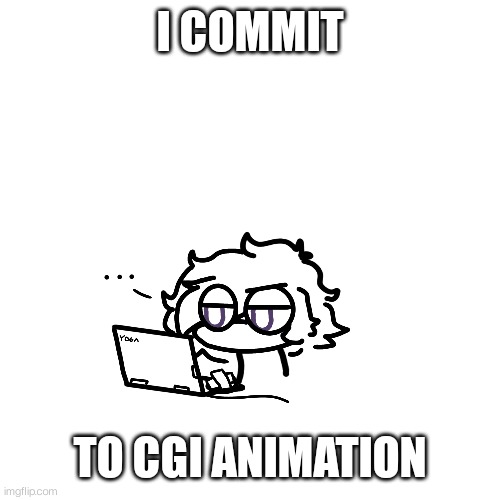 I'm already dealing with heart issues and hurt hands but who cares | I COMMIT; TO CGI ANIMATION | image tagged in oh well,welp | made w/ Imgflip meme maker