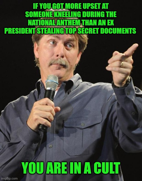 Cultists gonna cult | IF YOU GOT MORE UPSET AT SOMEONE KNEELING DURING THE NATIONAL ANTHEM THAN AN EX PRESIDENT STEALING TOP SECRET DOCUMENTS; YOU ARE IN A CULT | image tagged in jeff foxworthy | made w/ Imgflip meme maker