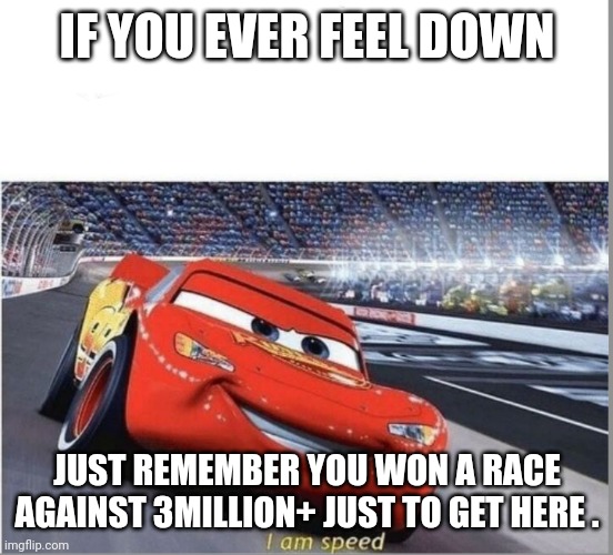 I am Speed | IF YOU EVER FEEL DOWN; JUST REMEMBER YOU WON A RACE AGAINST 3MILLION+ JUST TO GET HERE . | image tagged in i am speed | made w/ Imgflip meme maker