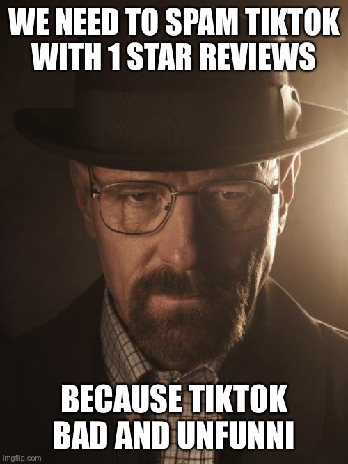 Walter White | WE NEED TO SPAM TIKTOK  WITH 1 STAR REVIEWS; BECAUSE TIKTOK BAD AND UNFUNNI | image tagged in walter white | made w/ Imgflip meme maker