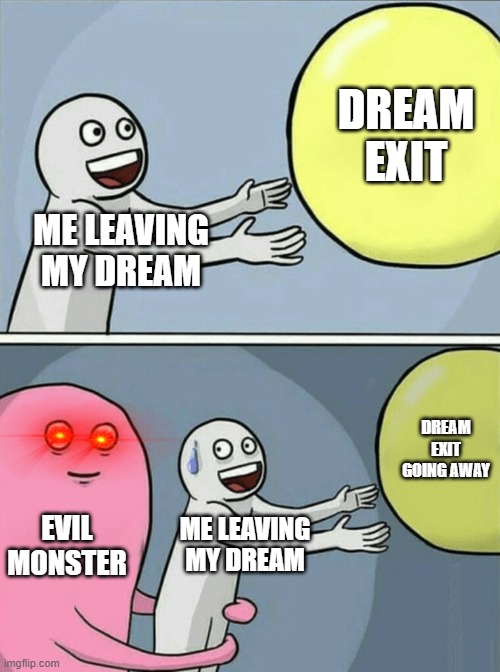 dreams | DREAM EXIT; ME LEAVING MY DREAM; DREAM EXIT GOING AWAY; EVIL MONSTER; ME LEAVING MY DREAM | image tagged in memes,running away balloon | made w/ Imgflip meme maker