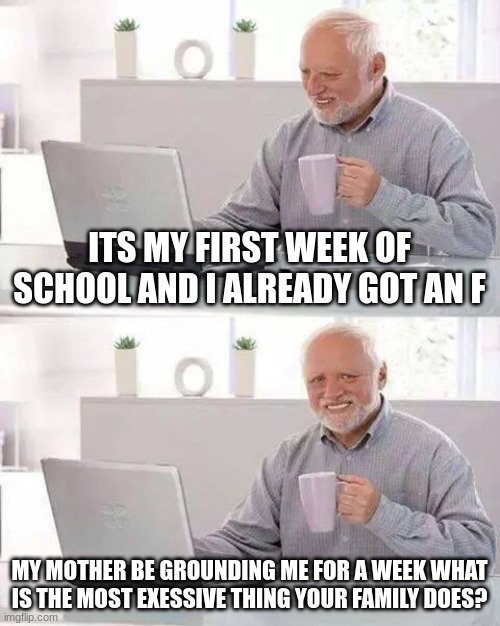 Hide the Pain Harold | ITS MY FIRST WEEK OF SCHOOL AND I ALREADY GOT AN F; MY MOTHER BE GROUNDING ME FOR A WEEK WHAT IS THE MOST EXESSIVE THING YOUR FAMILY DOES? | image tagged in memes,hide the pain harold | made w/ Imgflip meme maker