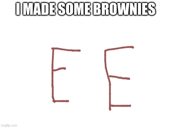 Brown E's | I MADE SOME BROWNIES | image tagged in blank white template | made w/ Imgflip meme maker