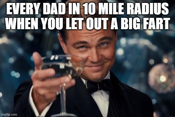 free epic Quesito | EVERY DAD IN 10 MILE RADIUS WHEN YOU LET OUT A BIG FART | image tagged in memes,leonardo dicaprio cheers | made w/ Imgflip meme maker