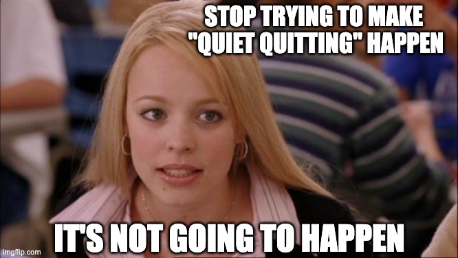 "quiet quitting" is not going to happen | STOP TRYING TO MAKE 
"QUIET QUITTING" HAPPEN; IT'S NOT GOING TO HAPPEN | image tagged in memes,its not going to happen,quiet quitting | made w/ Imgflip meme maker