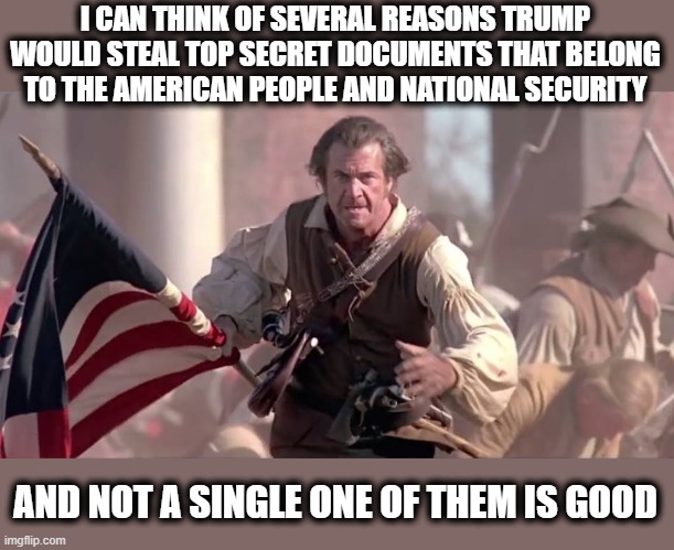 The Patriot | I CAN THINK OF SEVERAL REASONS TRUMP WOULD STEAL TOP SECRET DOCUMENTS THAT BELONG TO THE AMERICAN PEOPLE AND NATIONAL SECURITY; AND NOT A SINGLE ONE OF THEM IS GOOD | image tagged in the patriot,memes,maga,treason,lock him up | made w/ Imgflip meme maker