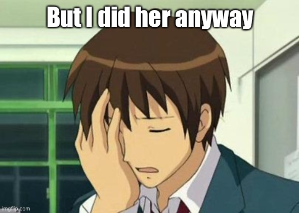 Kyon Face Palm Meme | But I did her anyway | image tagged in memes,kyon face palm | made w/ Imgflip meme maker