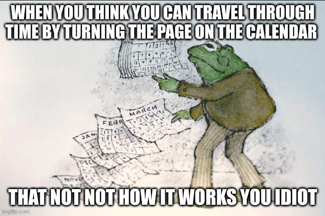 frog and toad calendar | WHEN YOU THINK YOU CAN TRAVEL THROUGH TIME BY TURNING THE PAGE ON THE CALENDAR; THAT NOT NOT HOW IT WORKS YOU IDIOT | image tagged in frog and toad calendar,funny,history | made w/ Imgflip meme maker