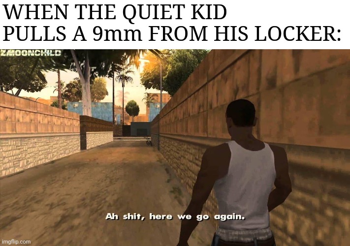 Here we go |  WHEN THE QUIET KID PULLS A 9mm FROM HIS LOCKER: | image tagged in here we go again,ah shit here we go again,funny memes,dark humor,dark,school shooting | made w/ Imgflip meme maker