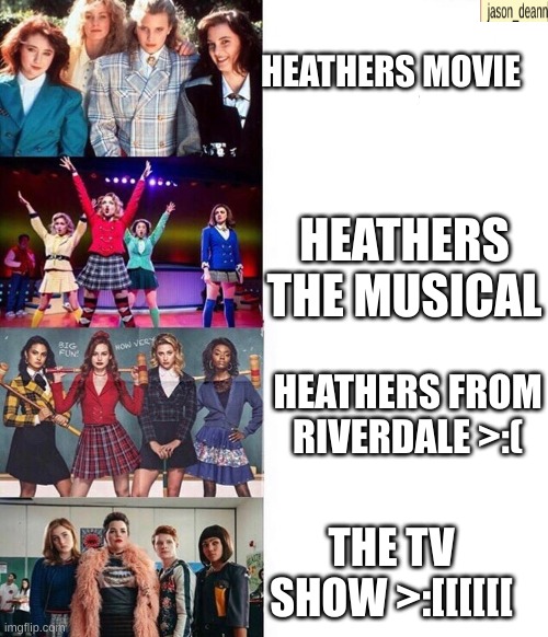 heathers but it gets worse | HEATHERS MOVIE; HEATHERS THE MUSICAL; HEATHERS FROM RIVERDALE >:(; THE TV SHOW >:[[[[[[ | image tagged in heathers but it gets worse,heathers | made w/ Imgflip meme maker