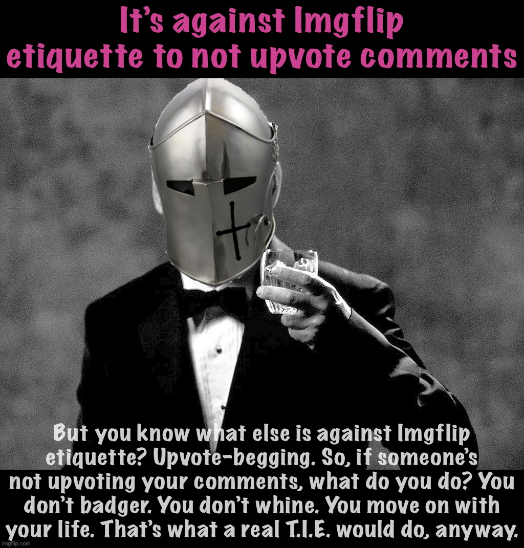 Life lessons from a Tiresome Imgflip Elitist (T.I.E.) | It’s against Imgflip etiquette to not upvote comments; But you know what else is against Imgflip etiquette? Upvote-begging. So, if someone’s not upvoting your comments, what do you do? You don’t badger. You don’t whine. You move on with your life. That’s what a real T.I.E. would do, anyway. | image tagged in rmk well played sir,rmk,sloth alt,tiresome,imgflip,elitist | made w/ Imgflip meme maker