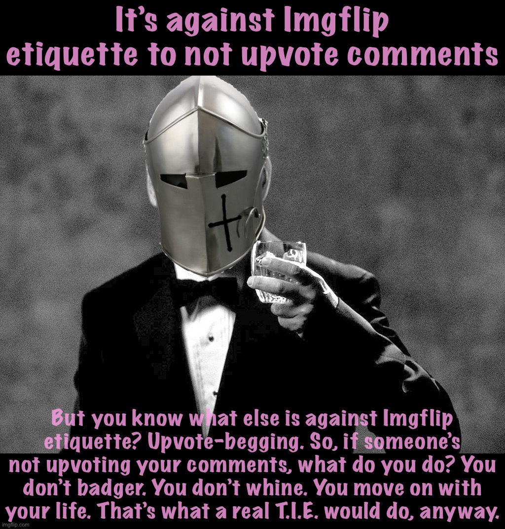 Etiquette lessons from a Tiresome Imgflip Elitist (T.I.E.) | It’s against Imgflip etiquette to not upvote comments; But you know what else is against Imgflip etiquette? Upvote-begging. So, if someone’s not upvoting your comments, what do you do? You don’t badger. You don’t whine. You move on with your life. That’s what a real T.I.E. would do, anyway. | image tagged in rmk well played sir | made w/ Imgflip meme maker