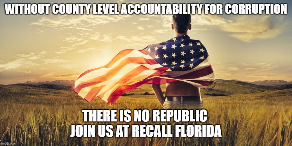 Patriotic | WITHOUT COUNTY LEVEL ACCOUNTABILITY FOR CORRUPTION; THERE IS NO REPUBLIC 
JOIN US AT RECALL FLORIDA | image tagged in patriotic | made w/ Imgflip meme maker