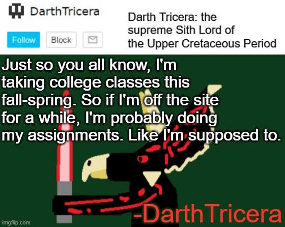 I can't believe I'm doing college classes at 16! | Just so you all know, I'm taking college classes this fall-spring. So if I'm off the site for a while, I'm probably doing my assignments. Like I'm supposed to. -DarthTricera | image tagged in darthtricera announcement template | made w/ Imgflip meme maker