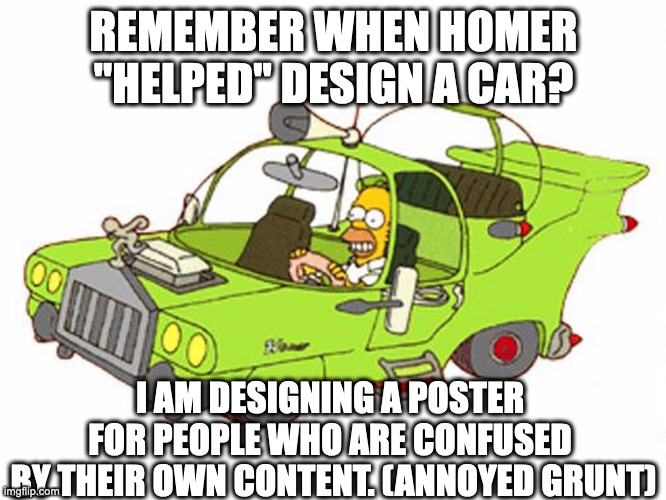 Annoyed Designer | REMEMBER WHEN HOMER "HELPED" DESIGN A CAR? I AM DESIGNING A POSTER 
FOR PEOPLE WHO ARE CONFUSED 
BY THEIR OWN CONTENT. (ANNOYED GRUNT) | image tagged in homer designs car | made w/ Imgflip meme maker
