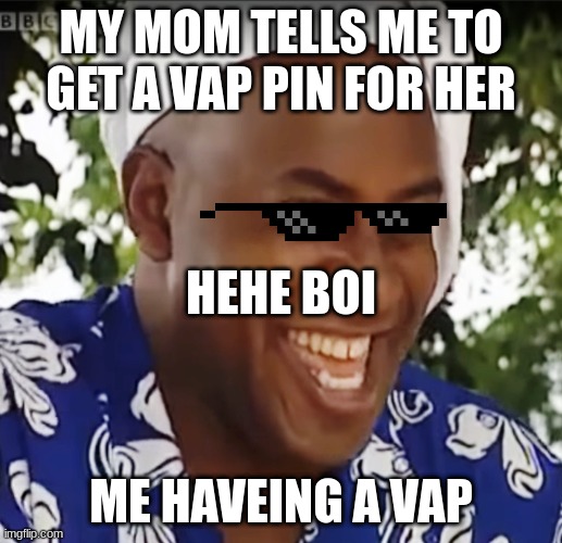 hehe im not funny | MY MOM TELLS ME TO GET A VAP PIN FOR HER; HEHE BOI; ME HAVEING A VAP | image tagged in hehe boi | made w/ Imgflip meme maker