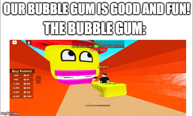 bubble gum | OUR BUBBLE GUM IS GOOD AND FUN! THE BUBBLE GUM: | image tagged in too funny | made w/ Imgflip meme maker