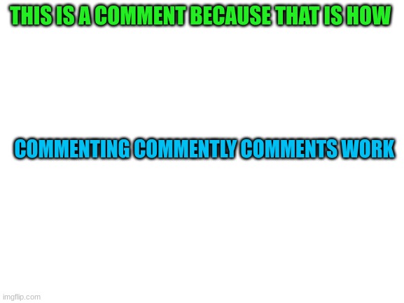 Blank White Template | THIS IS A COMMENT BECAUSE THAT IS HOW; COMMENTING COMMENTLY COMMENTS WORK | image tagged in blank white template | made w/ Imgflip meme maker