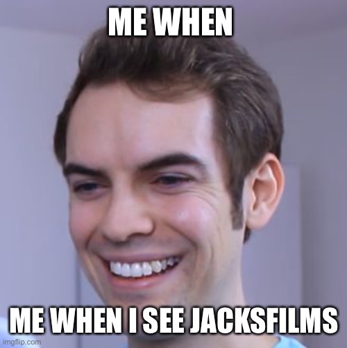 JacksFilms | ME WHEN; ME WHEN I SEE JACKSFILMS | image tagged in jacksfilms | made w/ Imgflip meme maker