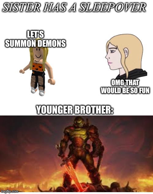 Doom | SISTER HAS A SLEEPOVER; LET’S SUMMON DEMONS; OMG THAT WOULD BE SO FUN; YOUNGER BROTHER: | image tagged in white blank square no transparency | made w/ Imgflip meme maker