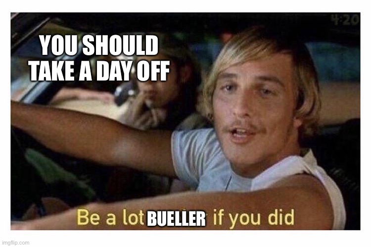 Bueller | YOU SHOULD TAKE A DAY OFF; BUELLER | image tagged in be a lot cooler if you did,funny memes | made w/ Imgflip meme maker