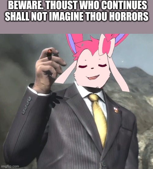 Turn back now. | BEWARE. THOUST WHO CONTINUES SHALL NOT IMAGINE THOU HORRORS | image tagged in senator sylveon | made w/ Imgflip meme maker