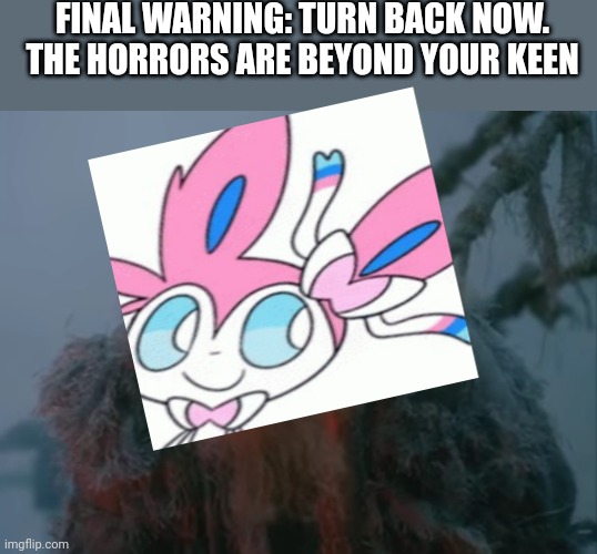 FINAL WARNING: TURN BACK NOW.  THE HORRORS ARE BEYOND YOUR KEEN | image tagged in what is | made w/ Imgflip meme maker