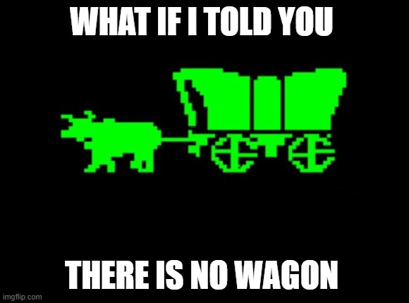 What if I told you | WHAT IF I TOLD YOU; THERE IS NO WAGON | image tagged in oregon trail | made w/ Imgflip meme maker