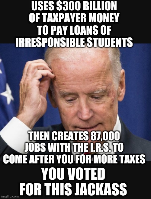 Tax Time For You...thanks, Joe |  USES $300 BILLION OF TAXPAYER MONEY TO PAY LOANS OF IRRESPONSIBLE STUDENTS; THEN CREATES 87,000 JOBS WITH THE I.R.S. TO COME AFTER YOU FOR MORE TAXES; YOU VOTED FOR THIS JACKASS | image tagged in liberals,democrats,congress,college,leftists,biden | made w/ Imgflip meme maker