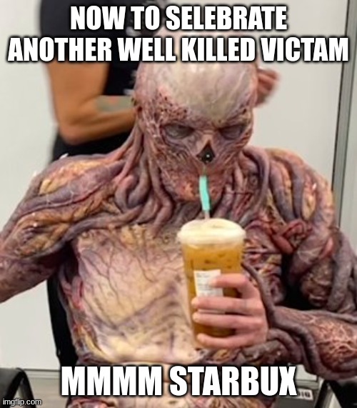 stranger things | NOW TO SELEBRATE ANOTHER WELL KILLED VICTAM; MMMM STARBUX | image tagged in stranger things | made w/ Imgflip meme maker