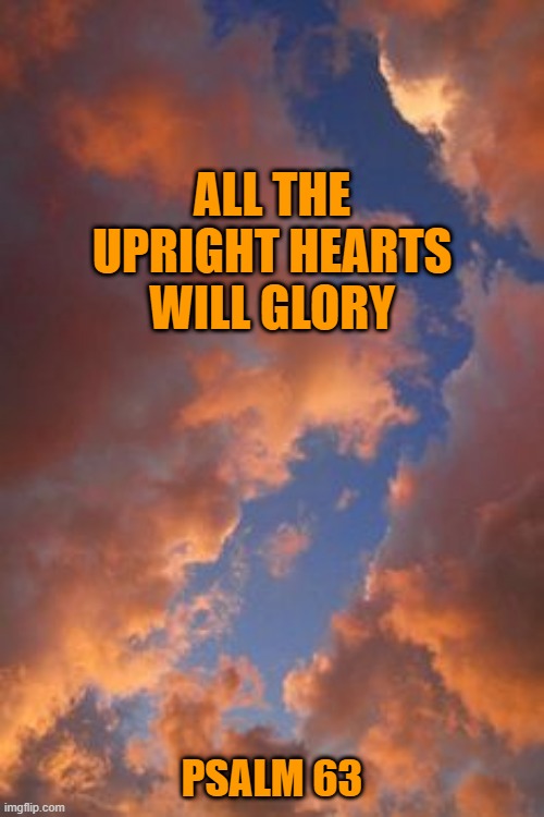 Glory | ALL THE UPRIGHT HEARTS WILL GLORY; PSALM 63 | image tagged in glory | made w/ Imgflip meme maker