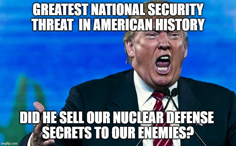 Trump National Security Threat | GREATEST NATIONAL SECURITY THREAT  IN AMERICAN HISTORY; DID HE SELL OUR NUCLEAR DEFENSE 
SECRETS TO OUR ENEMIES? | image tagged in angry trump,national security,traitor | made w/ Imgflip meme maker