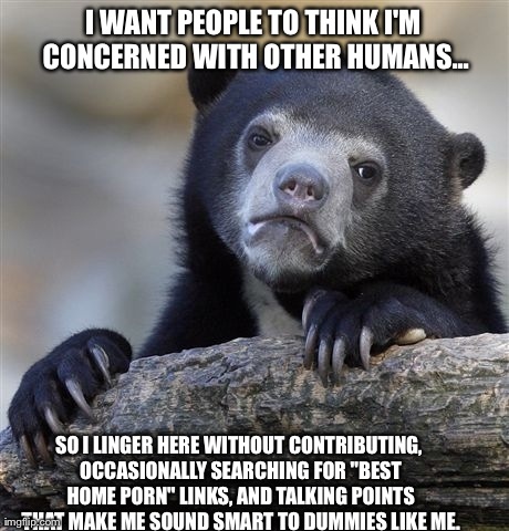 Confession Bear Meme | I WANT PEOPLE TO THINK I'M CONCERNED WITH OTHER HUMANS... SO I LINGER HERE WITHOUT CONTRIBUTING, OCCASIONALLY SEARCHING FOR "BEST HOME PORN" | image tagged in memes,confession bear,AdviceAnimals | made w/ Imgflip meme maker
