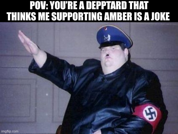 Yes, I support Amber Heard, and the jerks on MEMES_OVERLOAD were harassing me for it. | POV: YOU’RE A DEPPTARD THAT THINKS ME SUPPORTING AMBER IS A JOKE | image tagged in fat nazi | made w/ Imgflip meme maker