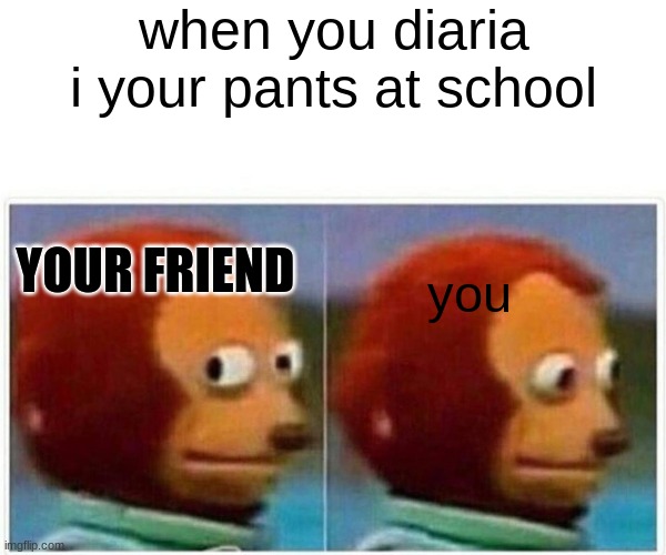 Monkey Puppet | when you diaria i your pants at school; YOUR FRIEND; you | image tagged in memes,monkey puppet | made w/ Imgflip meme maker