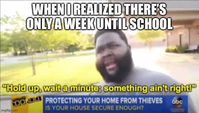 only a week | WHEN I REALIZED THERE’S ONLY A WEEK UNTIL SCHOOL | image tagged in hold up wait a minute something aint right | made w/ Imgflip meme maker