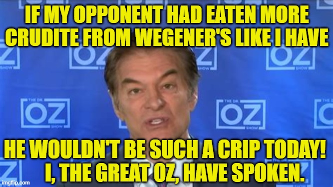 Oz Crudite and Pennsylvania Governor's Race | IF MY OPPONENT HAD EATEN MORE CRUDITE FROM WEGENER'S LIKE I HAVE; HE WOULDN'T BE SUCH A CRIP TODAY!      I, THE GREAT OZ, HAVE SPOKEN. | image tagged in pennsylvania,gubernatorial,tv shows,reality tv,maga,republican party | made w/ Imgflip meme maker