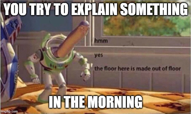 smrt | YOU TRY TO EXPLAIN SOMETHING; IN THE MORNING | image tagged in hmm yes the floor here is made out of floor | made w/ Imgflip meme maker