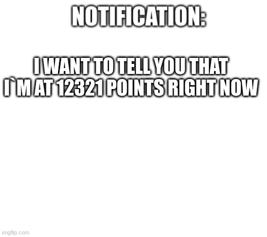 notification | I WANT TO TELL YOU THAT I`M AT 12321 POINTS RIGHT NOW | image tagged in notification | made w/ Imgflip meme maker