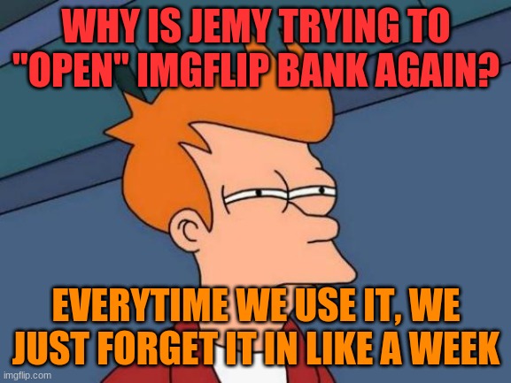 imgflip bank never works... we need a self sustaining bank system that does pull a krazy 8 in 3 days.. | WHY IS JEMY TRYING TO "OPEN" IMGFLIP BANK AGAIN? EVERYTIME WE USE IT, WE JUST FORGET IT IN LIKE A WEEK | image tagged in memes,futurama fry | made w/ Imgflip meme maker